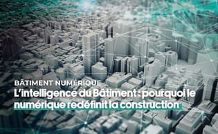 L’intelligence du Bâtiment : pourquoi le numérique redéfinit la construction